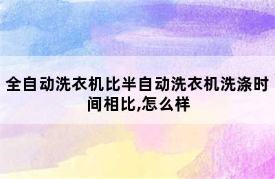 全自动洗衣机比半自动洗衣机洗涤时间相比,怎么样