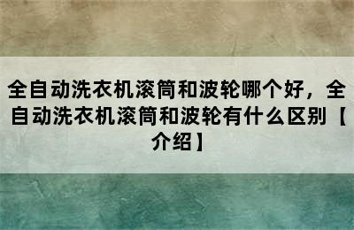 全自动洗衣机滚筒和波轮哪个好，全自动洗衣机滚筒和波轮有什么区别【介绍】