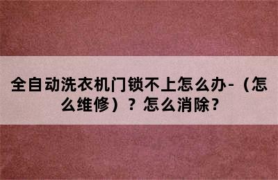 全自动洗衣机门锁不上怎么办-（怎么维修）？怎么消除？