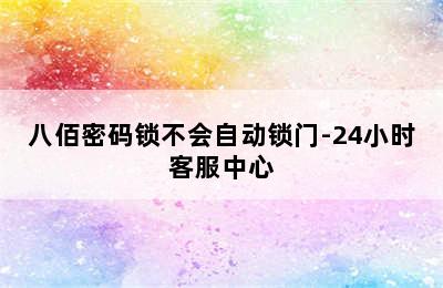 八佰密码锁不会自动锁门-24小时客服中心