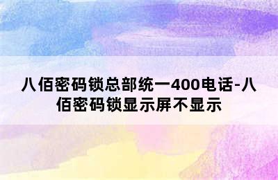 八佰密码锁总部统一400电话-八佰密码锁显示屏不显示