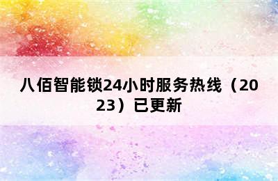 八佰智能锁24小时服务热线（2023）已更新