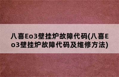 八喜Eo3壁挂炉故障代码(八喜Eo3壁挂炉故障代码及维修方法)