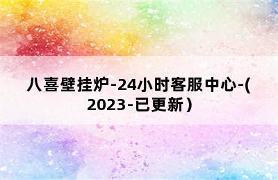 八喜壁挂炉-24小时客服中心-(2023-已更新）