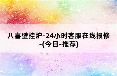 八喜壁挂炉-24小时客服在线报修-(今日-推荐)