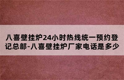 八喜壁挂炉24小时热线统一预约登记总部-八喜壁挂炉厂家电话是多少