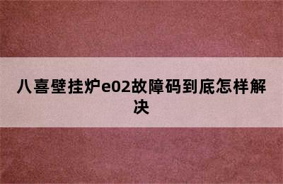 八喜壁挂炉e02故障码到底怎样解决