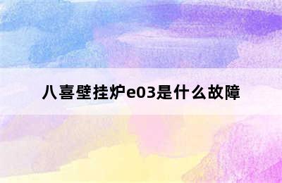 八喜壁挂炉e03是什么故障