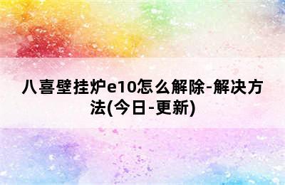 八喜壁挂炉e10怎么解除-解决方法(今日-更新)