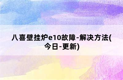 八喜壁挂炉e10故障-解决方法(今日-更新)