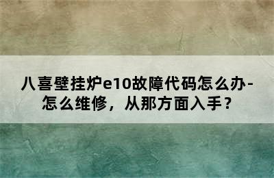 八喜壁挂炉e10故障代码怎么办-怎么维修，从那方面入手？