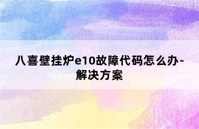 八喜壁挂炉e10故障代码怎么办-解决方案