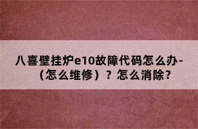 八喜壁挂炉e10故障代码怎么办-（怎么维修）？怎么消除？