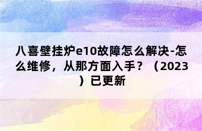 八喜壁挂炉e10故障怎么解决-怎么维修，从那方面入手？（2023）已更新