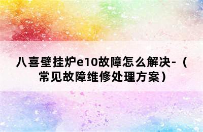 八喜壁挂炉e10故障怎么解决-（常见故障维修处理方案）