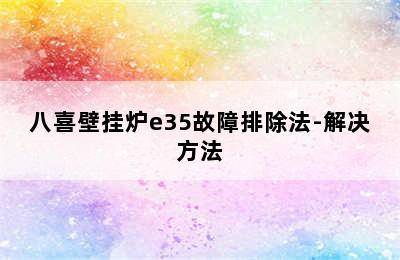 八喜壁挂炉e35故障排除法-解决方法