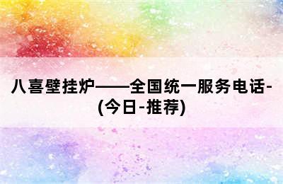 八喜壁挂炉——全国统一服务电话-(今日-推荐)