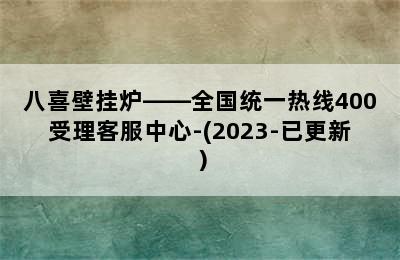 八喜壁挂炉——全国统一热线400受理客服中心-(2023-已更新）