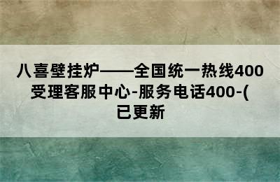 八喜壁挂炉——全国统一热线400受理客服中心-服务电话400-(已更新