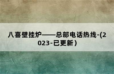 八喜壁挂炉——总部电话热线-(2023-已更新）