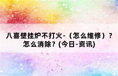 八喜壁挂炉不打火-（怎么维修）？怎么消除？(今日-资讯)