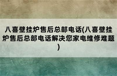 八喜壁挂炉售后总部电话(八喜壁挂炉售后总部电话解决您家电维修难题)