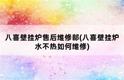 八喜壁挂炉售后维修部(八喜壁挂炉水不热如何维修)