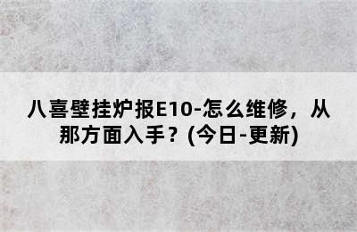 八喜壁挂炉报E10-怎么维修，从那方面入手？(今日-更新)