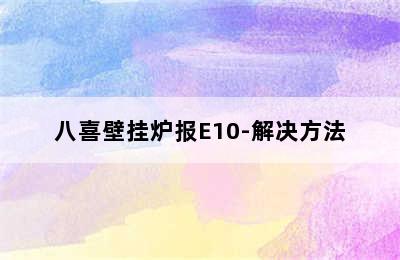 八喜壁挂炉报E10-解决方法