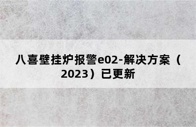 八喜壁挂炉报警e02-解决方案（2023）已更新