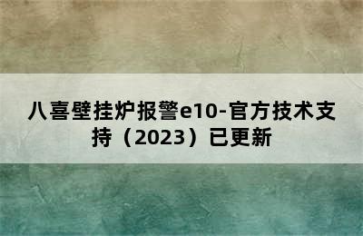 八喜壁挂炉报警e10-官方技术支持（2023）已更新