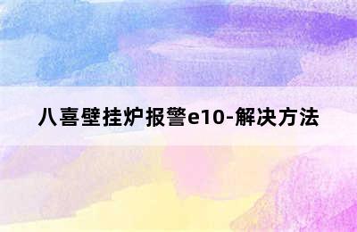 八喜壁挂炉报警e10-解决方法