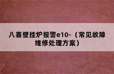 八喜壁挂炉报警e10-（常见故障维修处理方案）