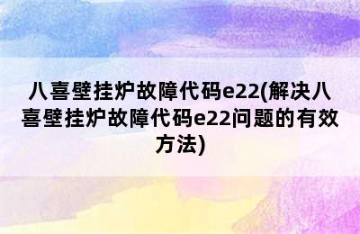 八喜壁挂炉故障代码e22(解决八喜壁挂炉故障代码e22问题的有效方法)