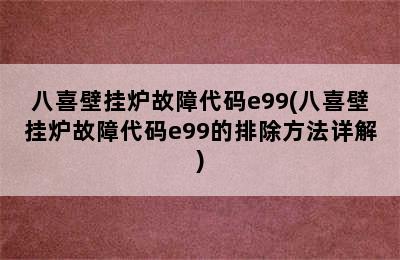 八喜壁挂炉故障代码e99(八喜壁挂炉故障代码e99的排除方法详解)