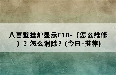 八喜壁挂炉显示E10-（怎么维修）？怎么消除？(今日-推荐)