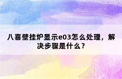 八喜壁挂炉显示e03怎么处理，解决步骤是什么？