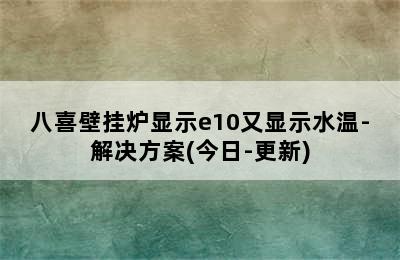 八喜壁挂炉显示e10又显示水温-解决方案(今日-更新)