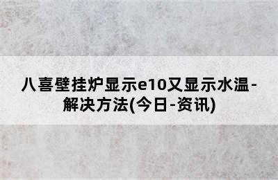 八喜壁挂炉显示e10又显示水温-解决方法(今日-资讯)