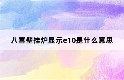 八喜壁挂炉显示e10是什么意思