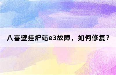 八喜壁挂炉站e3故障，如何修复？