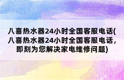 八喜热水器24小时全国客服电话(八喜热水器24小时全国客服电话，即刻为您解决家电维修问题)