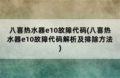 八喜热水器e10故障代码(八喜热水器e10故障代码解析及排除方法)