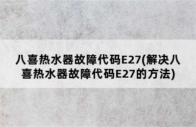 八喜热水器故障代码E27(解决八喜热水器故障代码E27的方法)