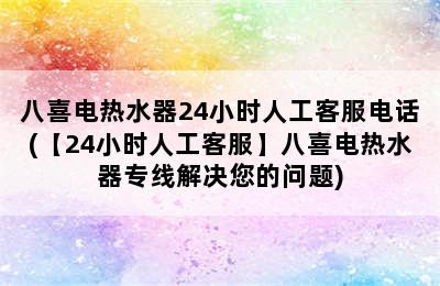 八喜电热水器24小时人工客服电话(【24小时人工客服】八喜电热水器专线解决您的问题)