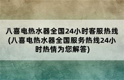 八喜电热水器全国24小时客服热线(八喜电热水器全国服务热线24小时热情为您解答)