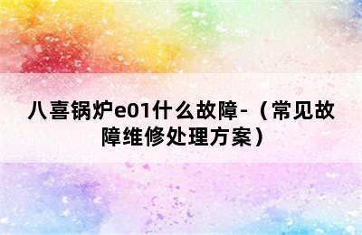 八喜锅炉e01什么故障-（常见故障维修处理方案）