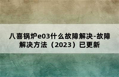 八喜锅炉e03什么故障解决-故障解决方法（2023）已更新