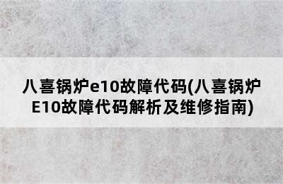 八喜锅炉e10故障代码(八喜锅炉E10故障代码解析及维修指南)