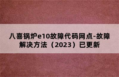 八喜锅炉e10故障代码网点-故障解决方法（2023）已更新